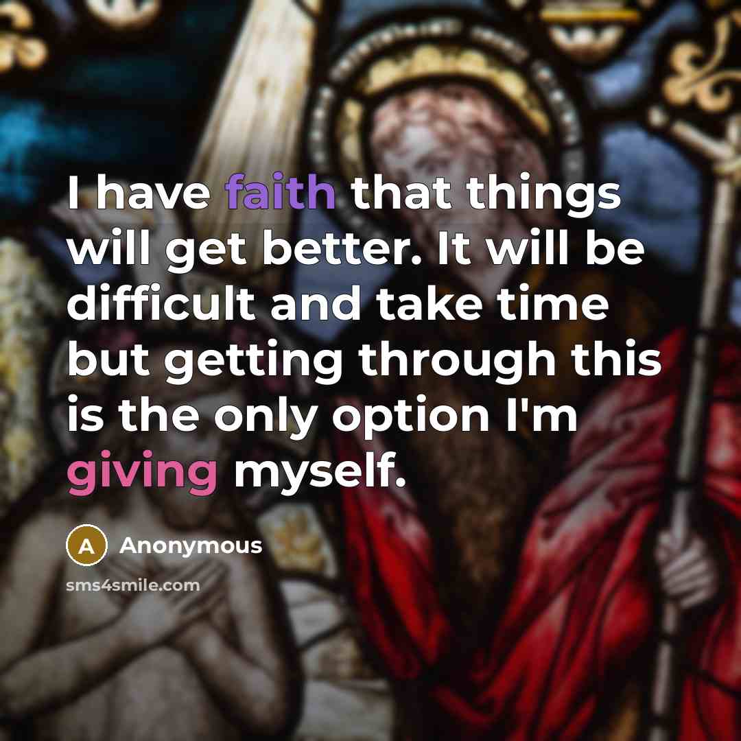 “I have faith that things will get better. It will be difficult and take time but getting through this is the only option I'm giving myself.” quote by Anonymous