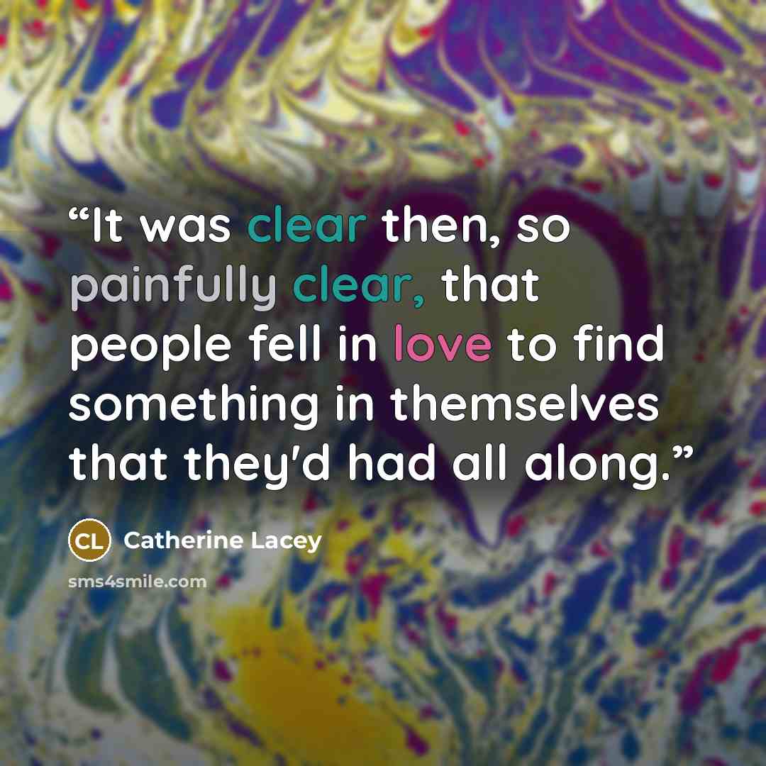 “It was clear then, so painfully clear, that people fell in love to find something in themselves that they'd had all along.” quote by Catherine Lacey