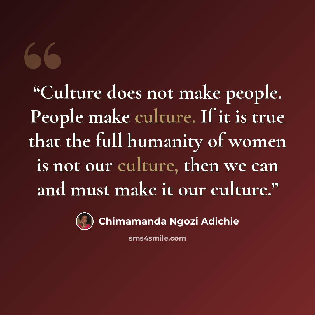 “Culture does not make people. People make culture. If it is true that the full humanity of women is not our culture, then we can and must make it our culture.” quote by Chimamanda Ngozi Adichie