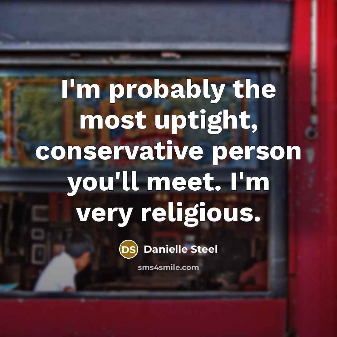 “I'm probably the most uptight, conservative person you'll meet. I'm very religious.” quote by Danielle Steel