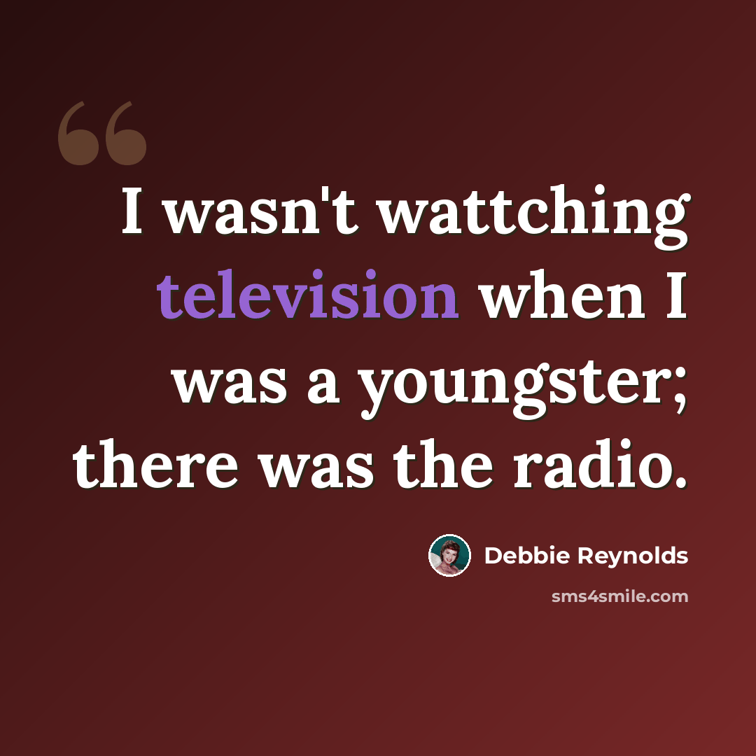 “I wasn't wattching television when I was a youngster; there was the radio.” quote by Debbie Reynolds