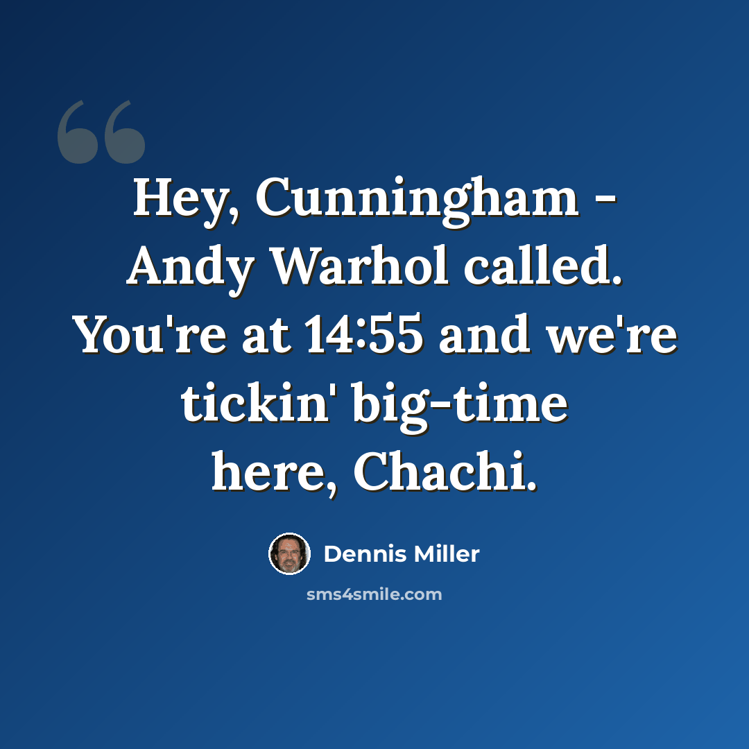 “Hey, Cunningham - Andy Warhol called. You're at 14:55 and we're tickin' big-time here, Chachi.” quote by Dennis Miller