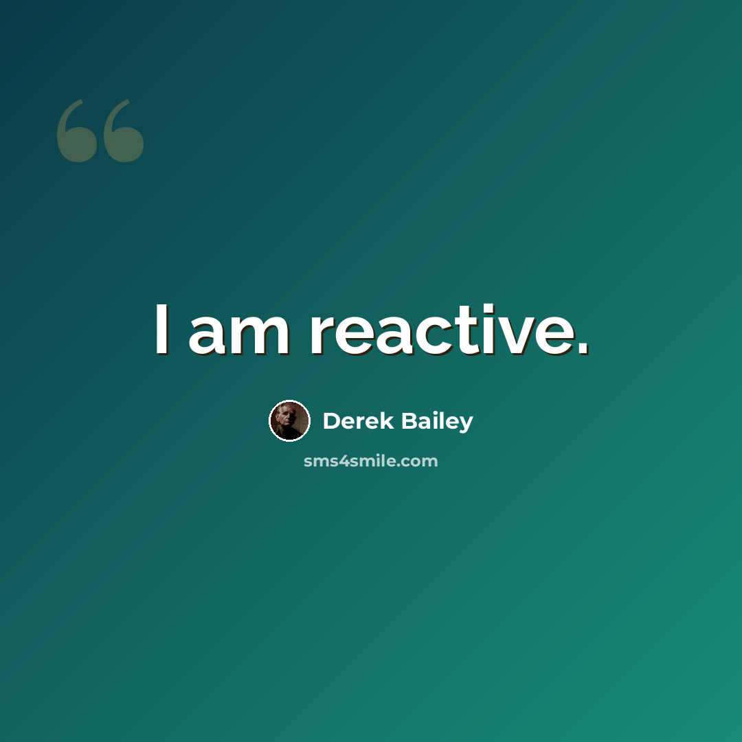 “I am reactive.” quote by Derek Bailey