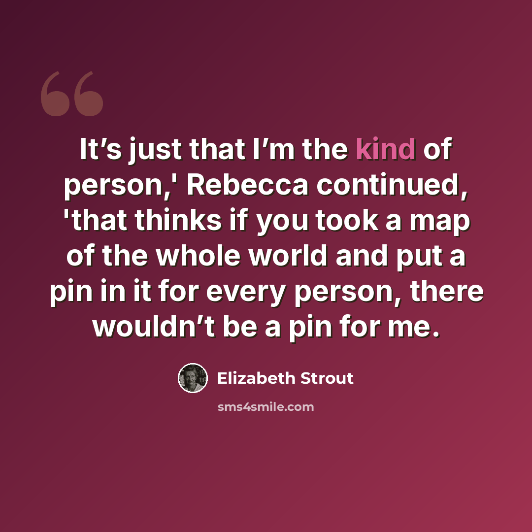 “It’s just that I’m the kind of person,' Rebecca continued, 'that thinks if you took a map of the whole world and put a pin in it for every person, there wouldn’t be a pin for me.” quote by Elizabeth Strout