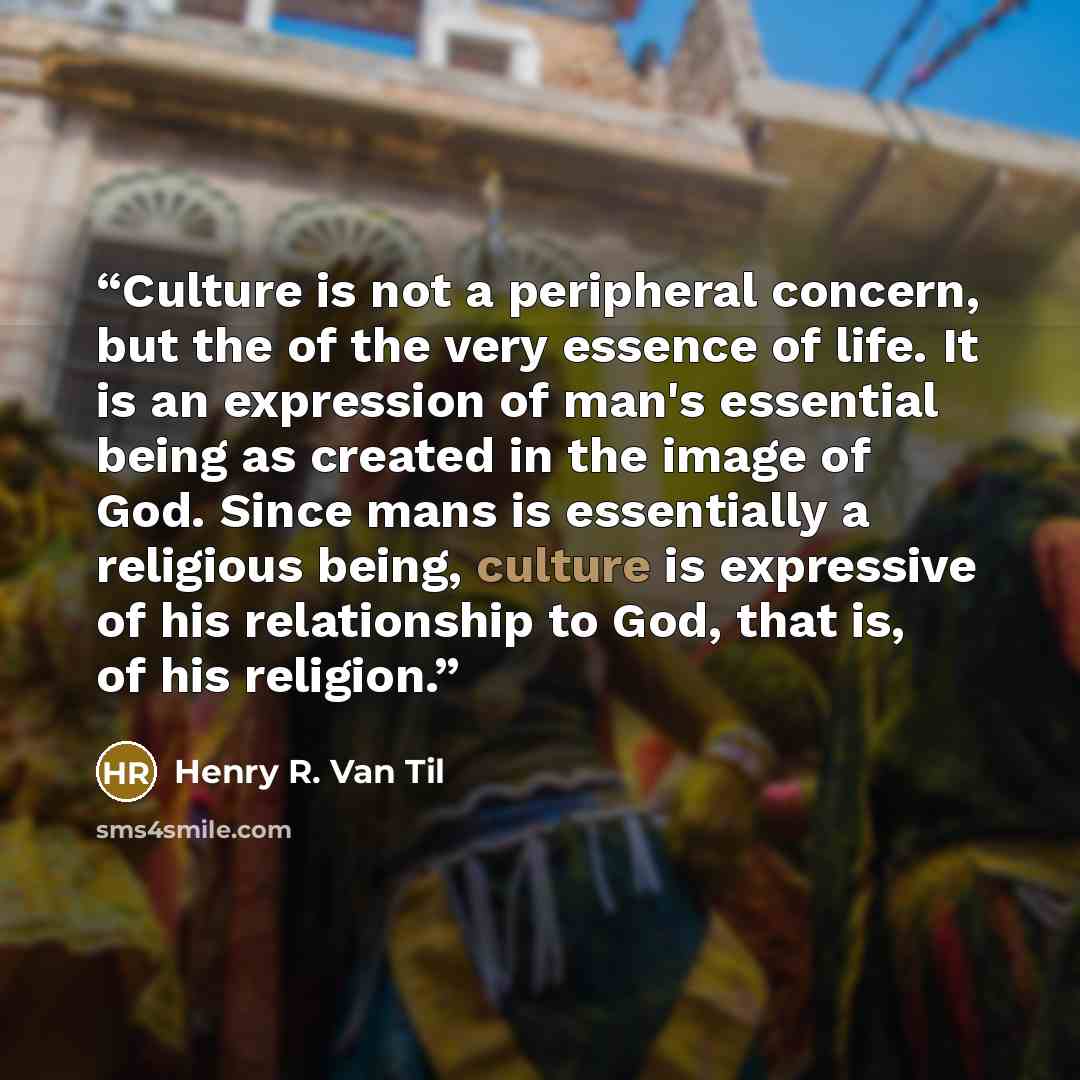 “Culture is not a peripheral concern, but the of the very essence of life. It is an expression of man's essential being as created in the image of God. Since mans is essentially a religious being, culture is expressive of his relationship to God, that is, of his religion.” quote by Henry R. Van Til