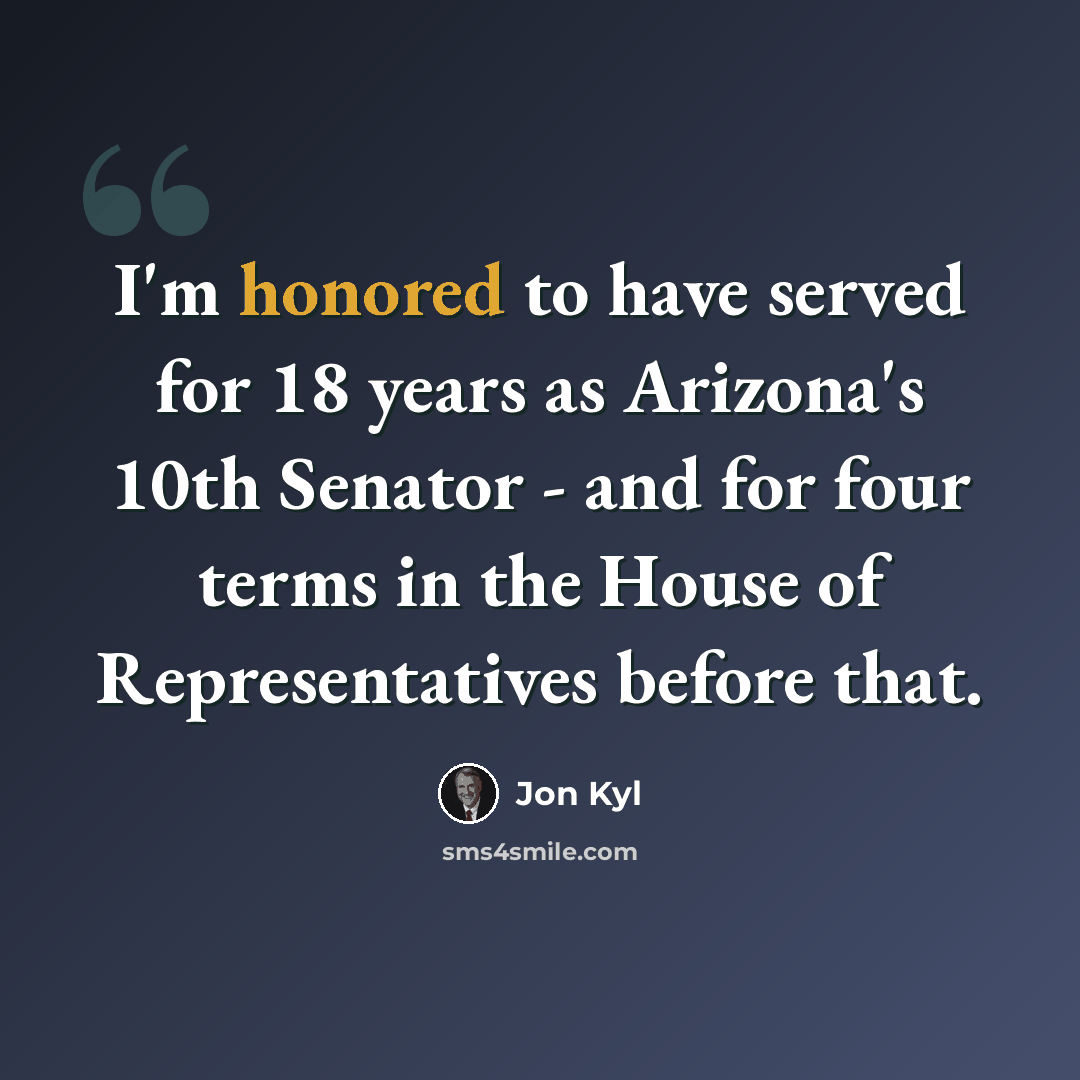“I'm honored to have served for 18 years as Arizona's 10th Senator - and for four terms in the House of Representatives before that.” quote by Jon Kyl