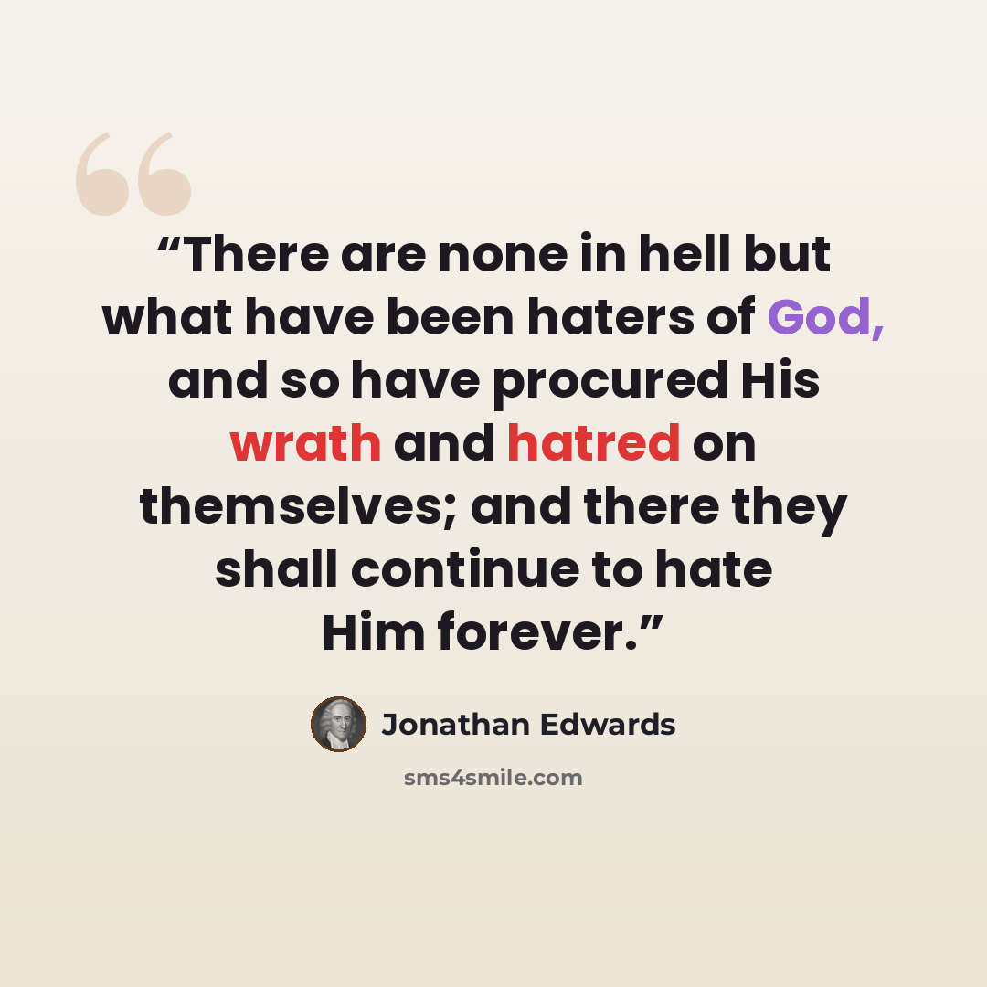 “There are none in hell but what have been haters of God, and so have procured His wrath and hatred on themselves; and there they shall continue to hate Him forever.” quote by Jonathan Edwards