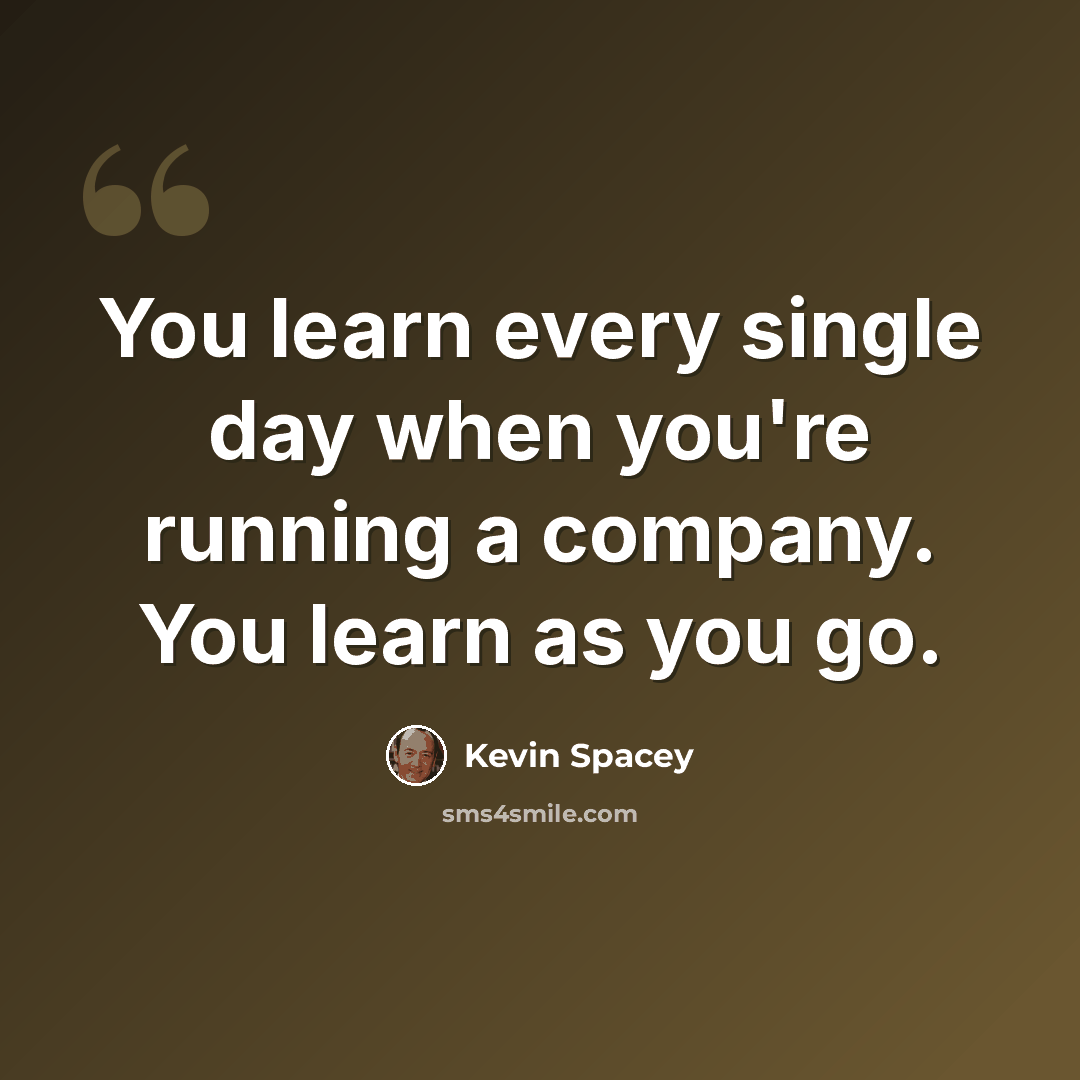 “You learn every single day when you're running a company. You learn as you go.” quote by Kevin Spacey