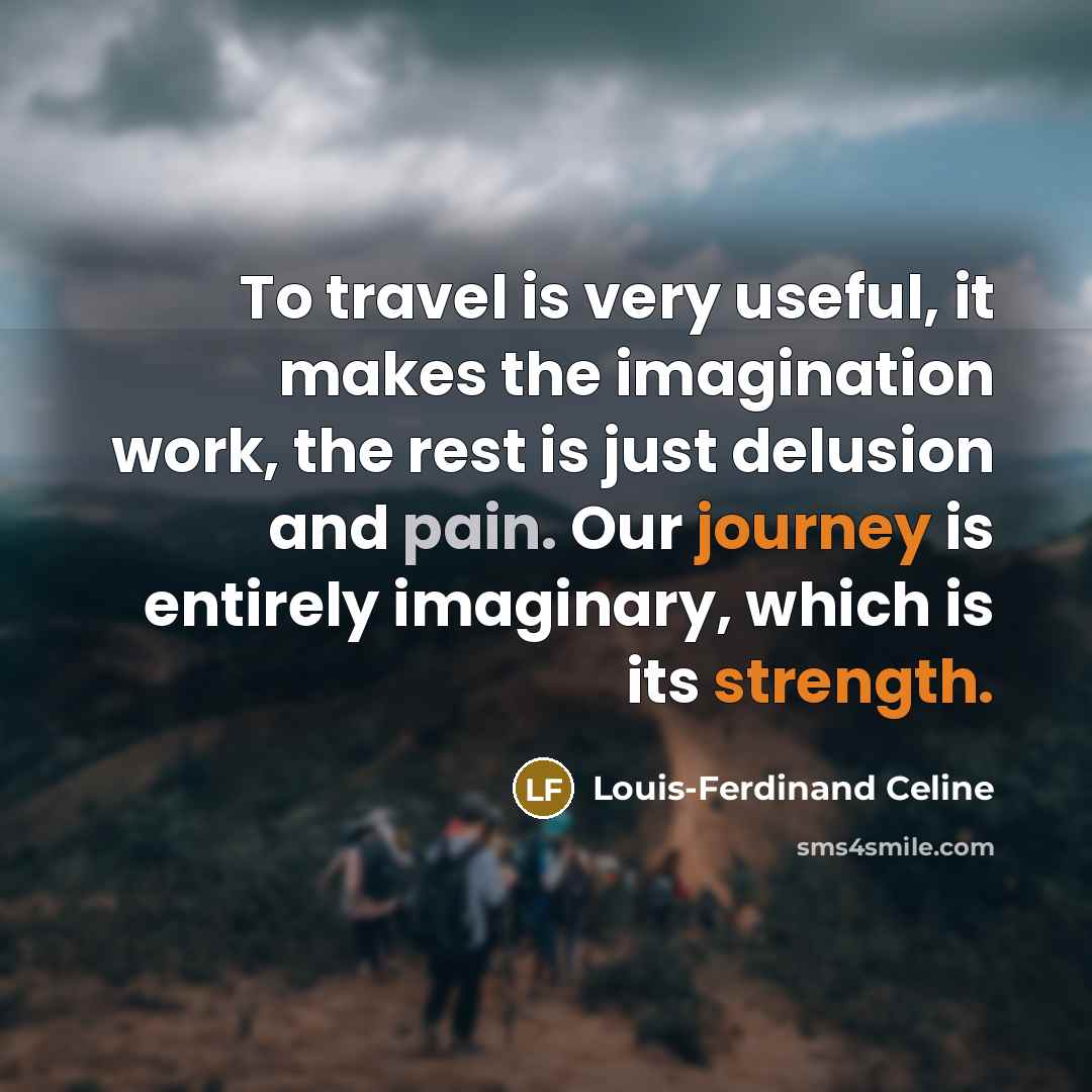 “To travel is very useful, it makes the imagination work, the rest is just delusion and pain. Our journey is entirely imaginary, which is its strength.” quote by Louis-Ferdinand Celine