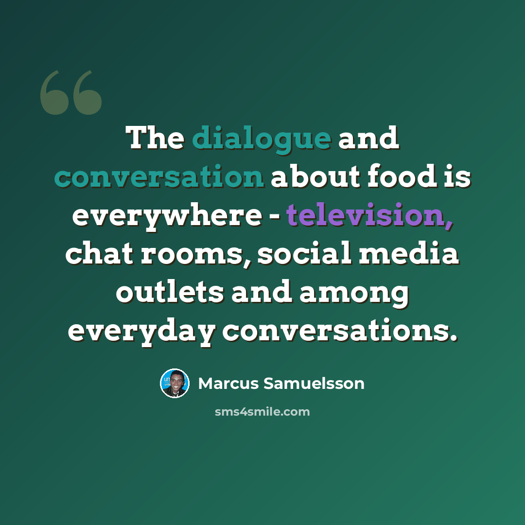 “The dialogue and conversation about food is everywhere - television, chat rooms, social media outlets and among everyday conversations.” quote by Marcus Samuelsson