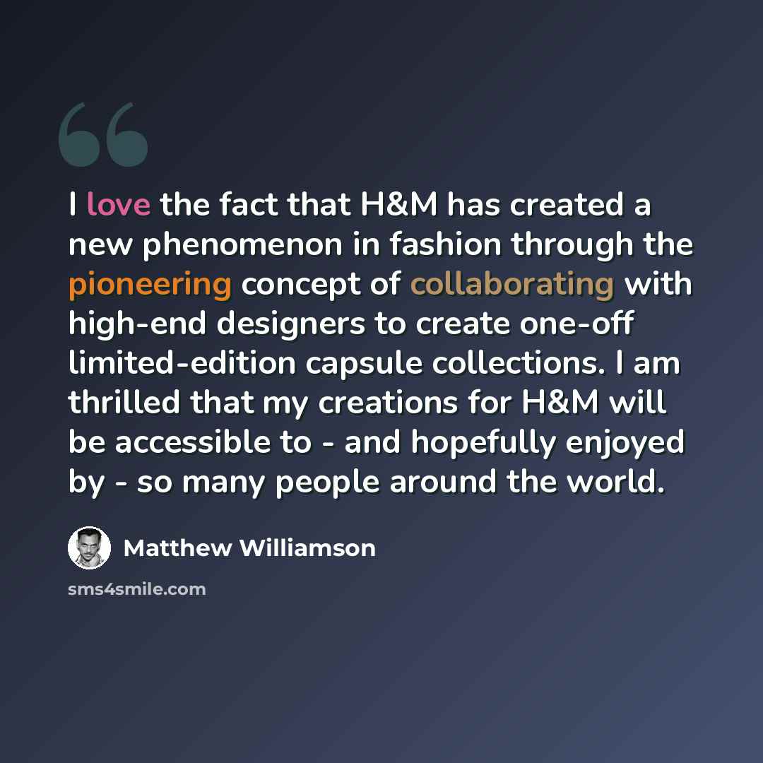 “I love the fact that H&M has created a new phenomenon in fashion through the pioneering concept of collaborating with high-end designers to create one-off limited-edition capsule collections. I am thrilled that my creations for H&M will be accessible to - and hopefully enjoyed by - so many people…” quote by Matthew Williamson