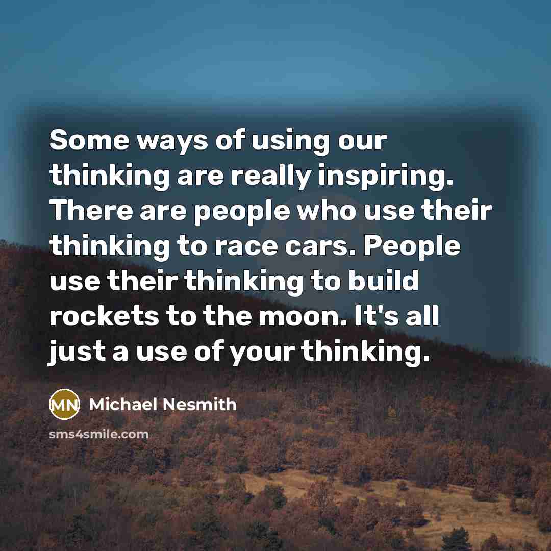 “Some ways of using our thinking are really inspiring. There are people who use their thinking to race cars. People use their thinking to build rockets to the moon. It's all just a use of your thinking.” quote by Michael Nesmith