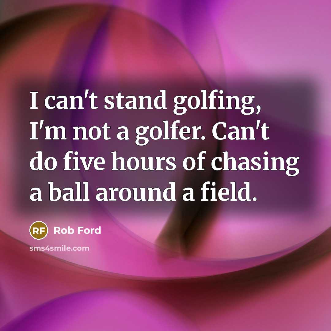 “I can't stand golfing, I'm not a golfer. Can't do five hours of chasing a ball around a field.” quote by Rob Ford