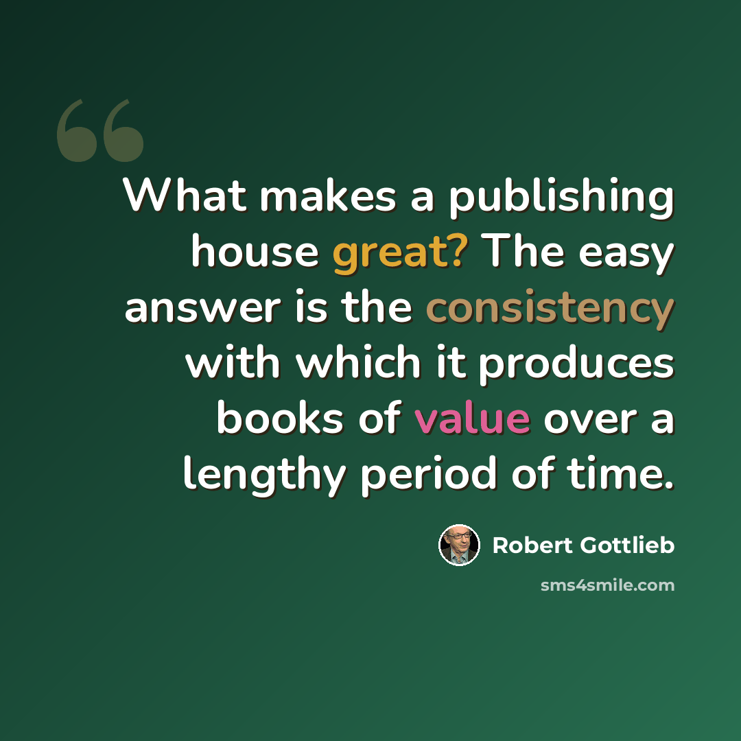 “What makes a publishing house great? The easy answer is the consistency with which it produces books of value over a lengthy period of time.” quote by Robert Gottlieb