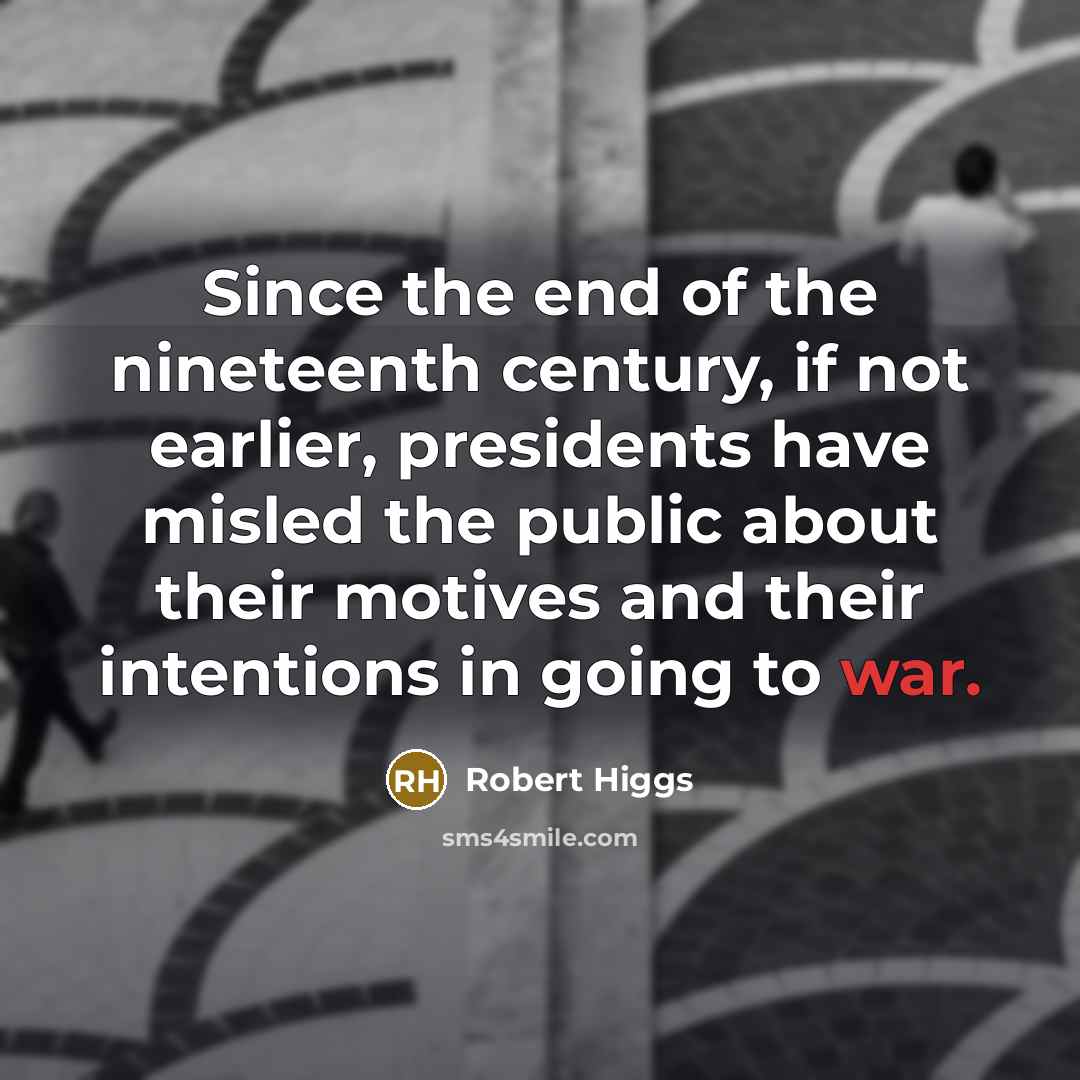 “Since the end of the nineteenth century, if not earlier, presidents have misled the public about their motives and their intentions in going to war.” quote by Robert Higgs