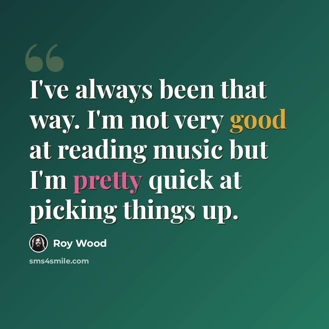 “I've always been that way. I'm not very good at reading music but I'm pretty quick at picking things up.” quote by Roy Wood