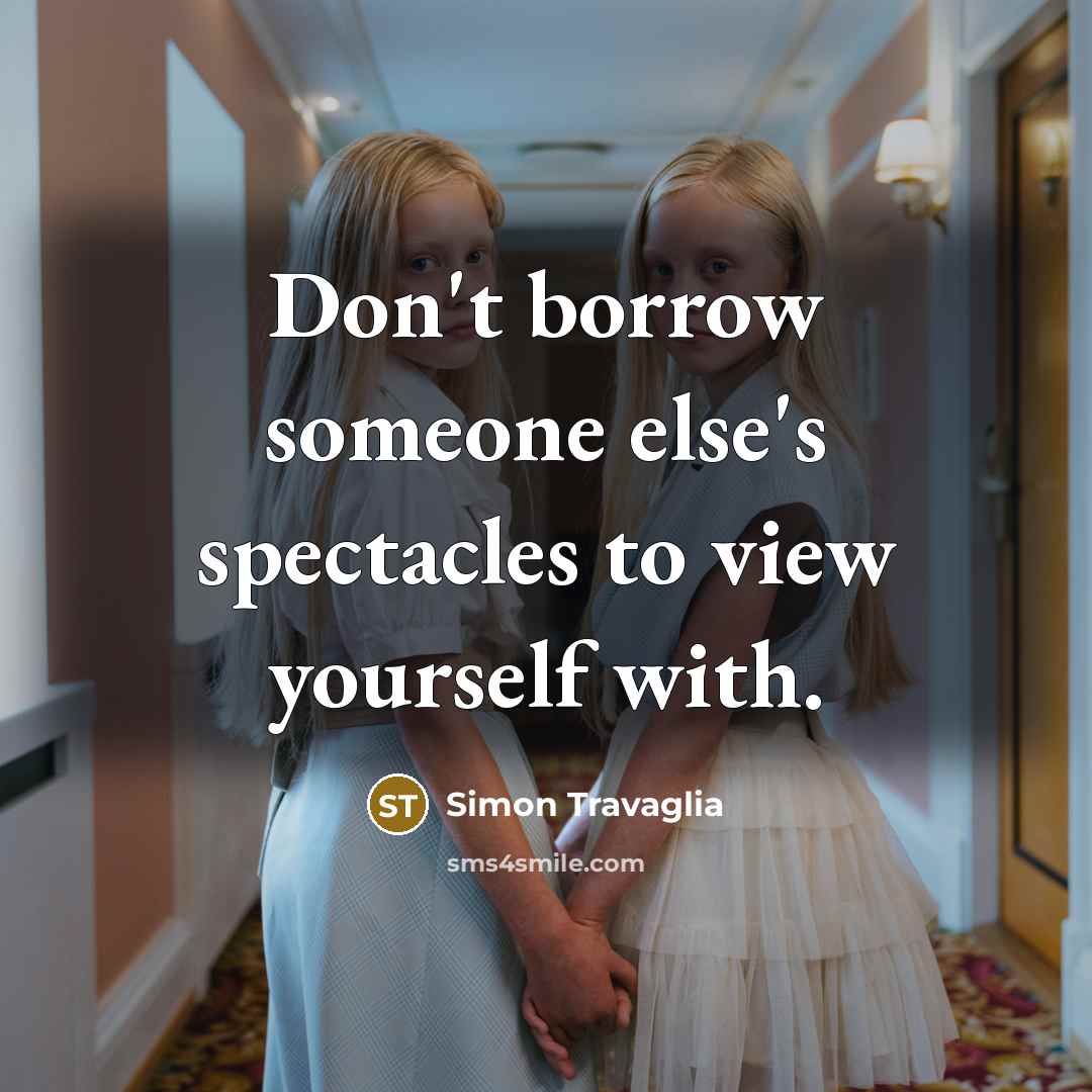 “Don't borrow someone else's spectacles to view yourself with.” quote by Simon Travaglia