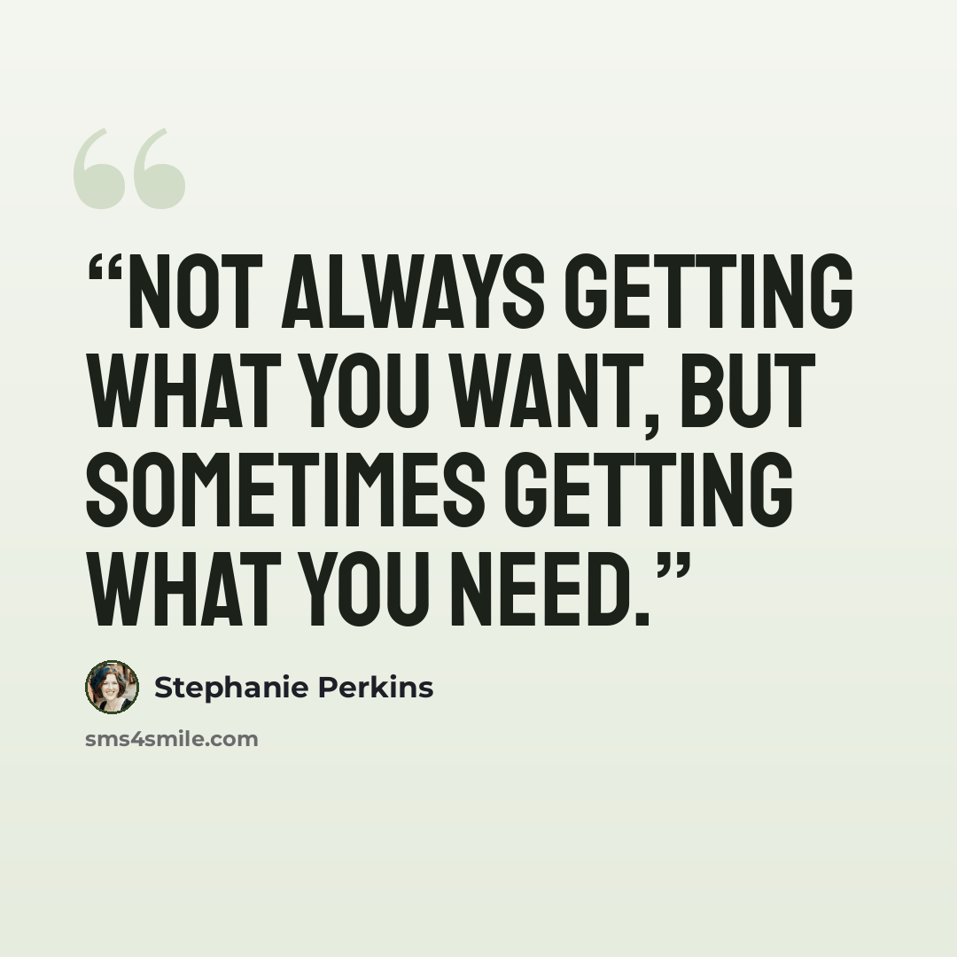 “Not always getting what you want, but sometimes getting what you need.” quote by Stephanie Perkins