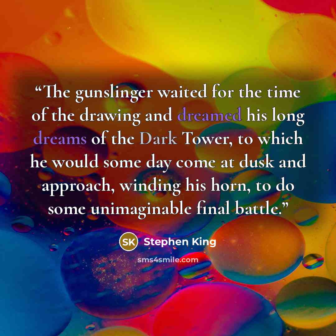 “The gunslinger waited for the time of the drawing and dreamed his long dreams of the Dark Tower, to which he would some day come at dusk and approach, winding his horn, to do some unimaginable final battle.” quote by Stephen King
