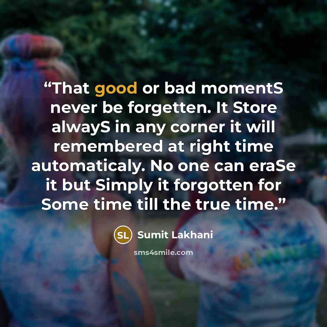 “That good or bad momentS never be forgetten. It Store alwayS in any corner it will remembered at right time automaticaly. No one can eraSe it but Simply it forgotten for Some time till the true time.” quote by Sumit Lakhani