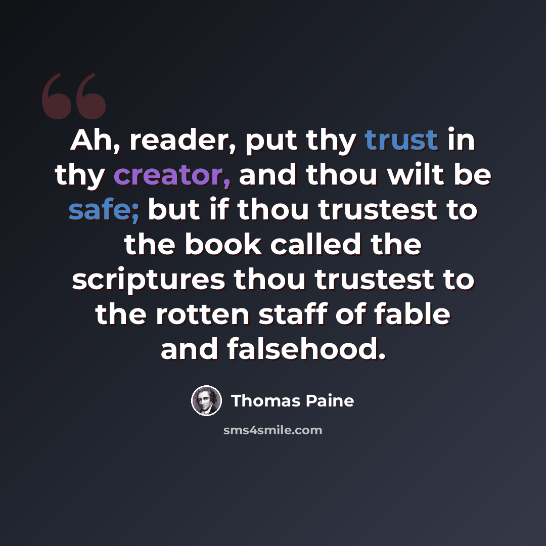 “Ah, reader, put thy trust in thy creator, and thou wilt be safe; but if thou trustest to the book called the scriptures thou trustest to the rotten staff of fable and falsehood.” quote by Thomas Paine