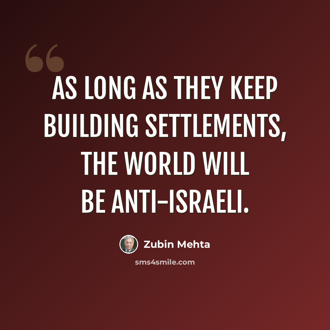 “As long as they keep building settlements, the world will be anti-Israeli.” quote by Zubin Mehta