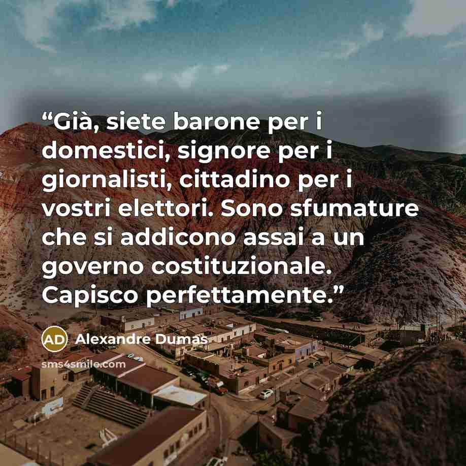 “Già, siete barone per i domestici, signore per i giornalisti, cittadino per i vostri elettori. Sono sfumature che si addicono assai a un governo costituzionale. Capisco perfettamente.” quote by Alexandre Dumas