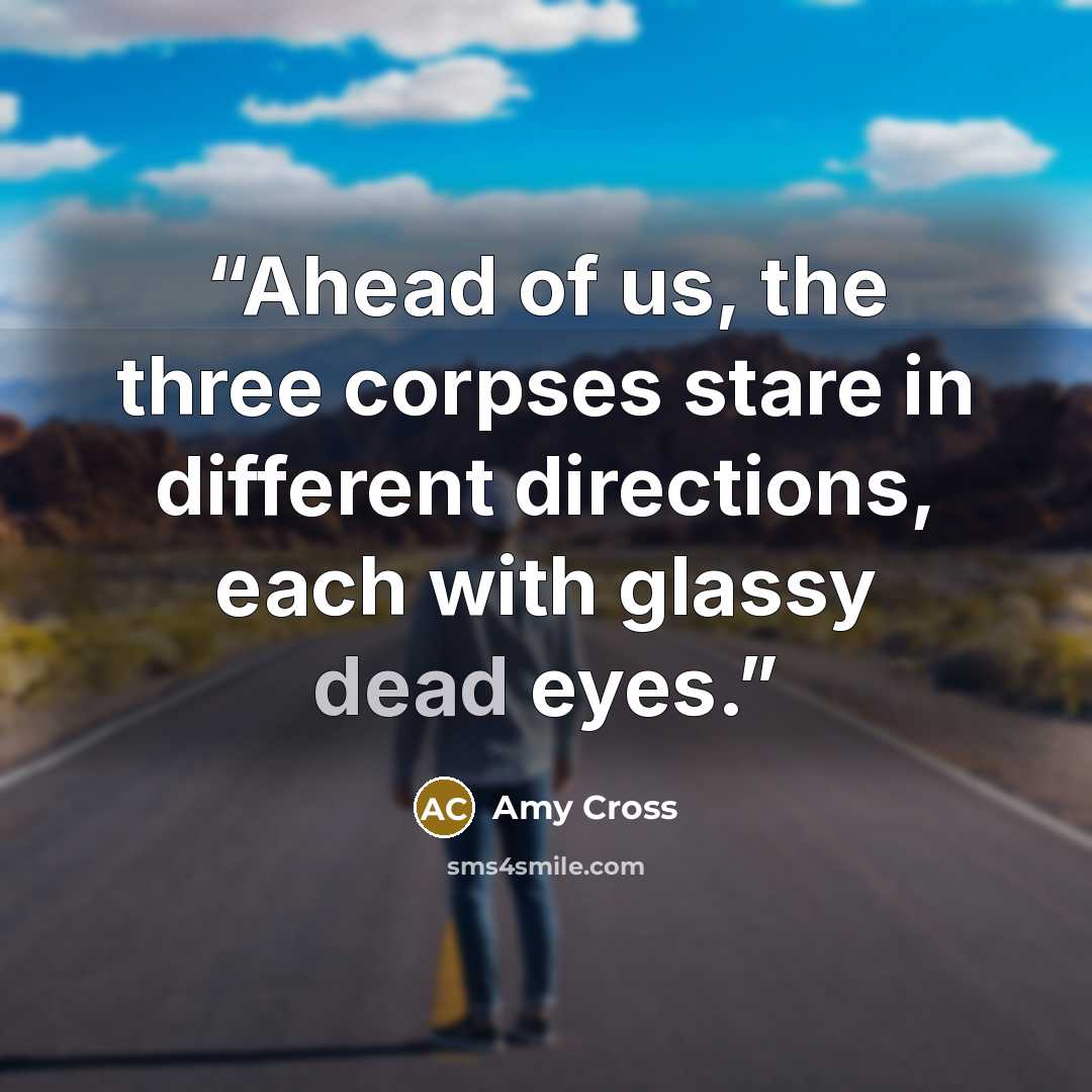 “Ahead of us, the three corpses stare in different directions, each with glassy dead eyes.” quote by Amy Cross
