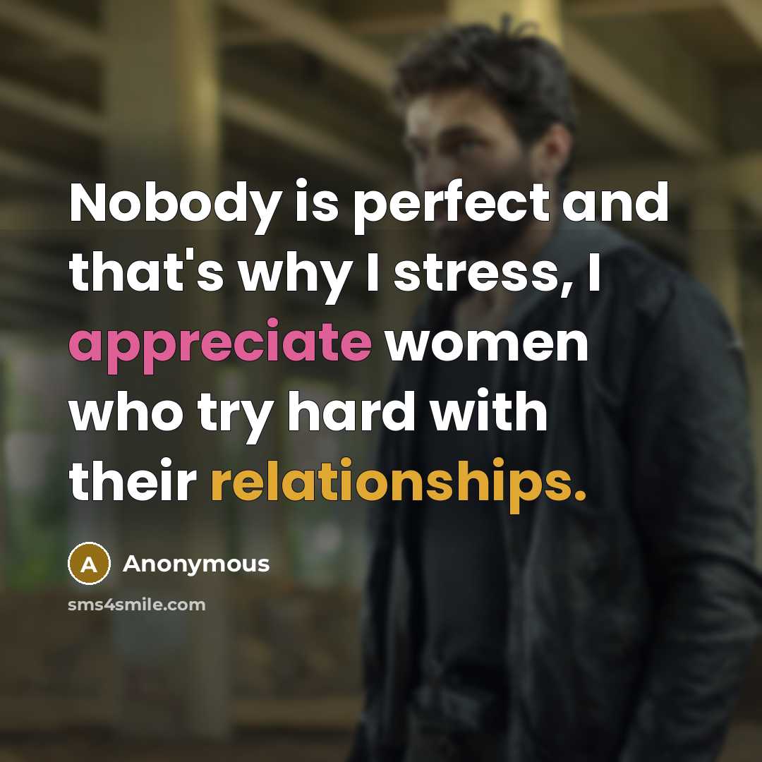 “Nobody is perfect and that's why I stress, I appreciate women who try hard with their relationships.” quote by Anonymous