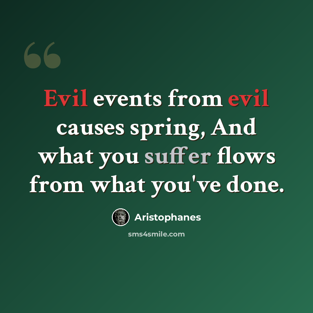 “Evil events from evil causes spring, And what you suffer flows from what you've done.” quote by Aristophanes