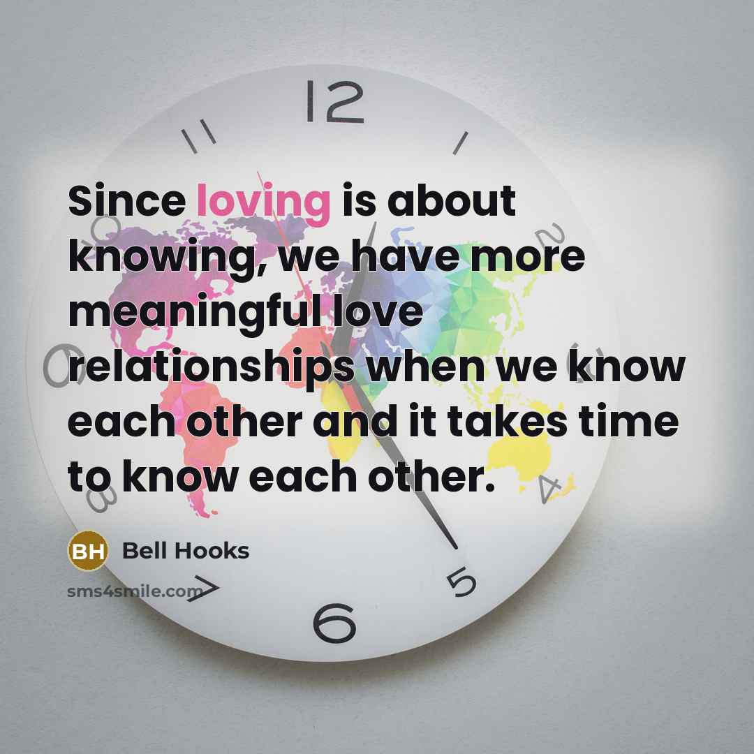 “Since loving is about knowing, we have more meaningful love relationships when we know each other and it takes time to know each other.” quote by Bell Hooks