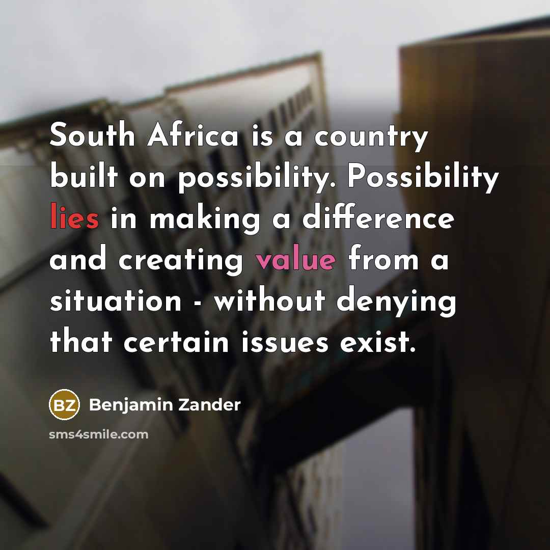 “South Africa is a country built on possibility. Possibility lies in making a difference and creating value from a situation - without denying that certain issues exist.” quote by Benjamin Zander