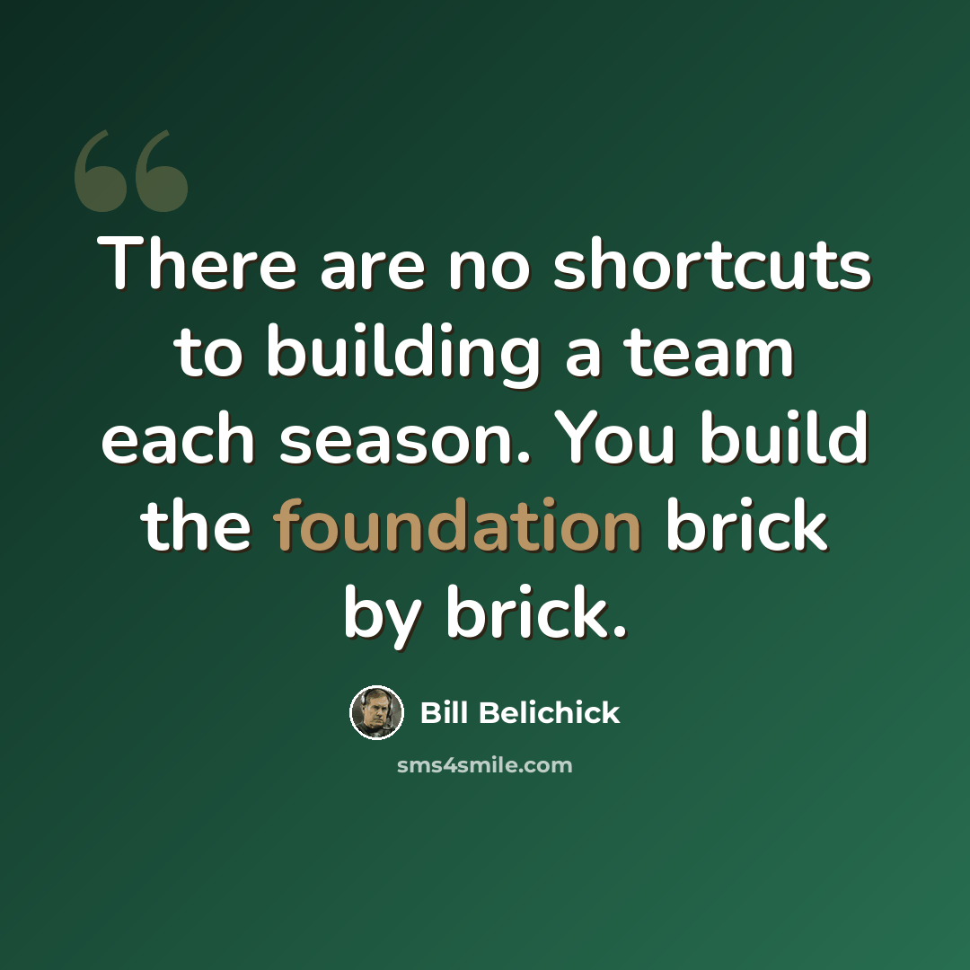 “There are no shortcuts to building a team each season. You build the foundation brick by brick.” quote by Bill Belichick