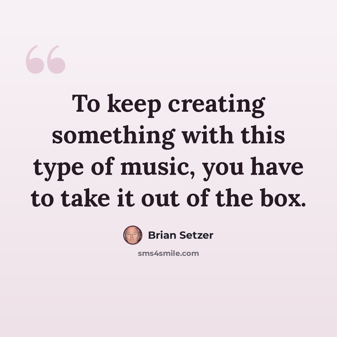 “To keep creating something with this type of music, you have to take it out of the box.” quote by Brian Setzer