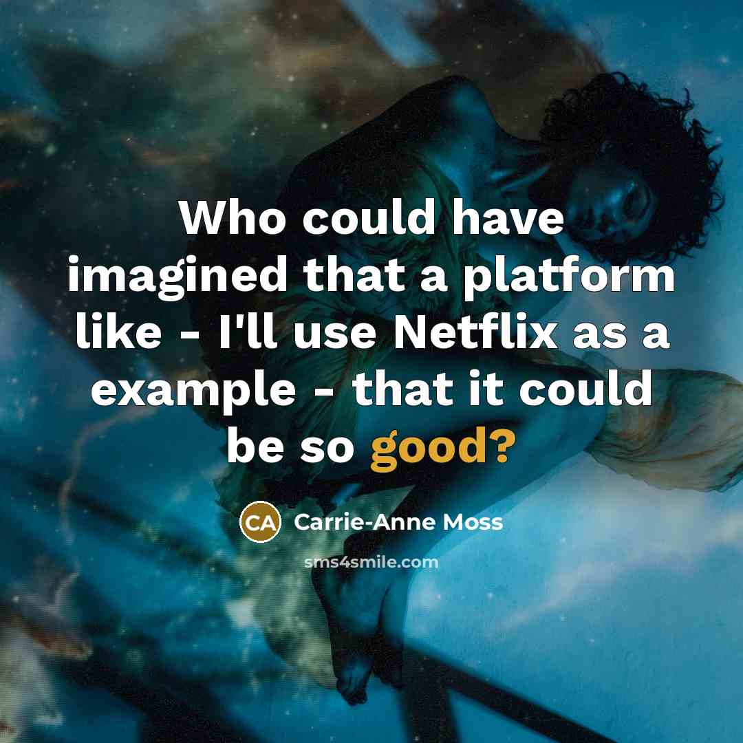 “Who could have imagined that a platform like - I'll use Netflix as a example - that it could be so good?” quote by Carrie-Anne Moss