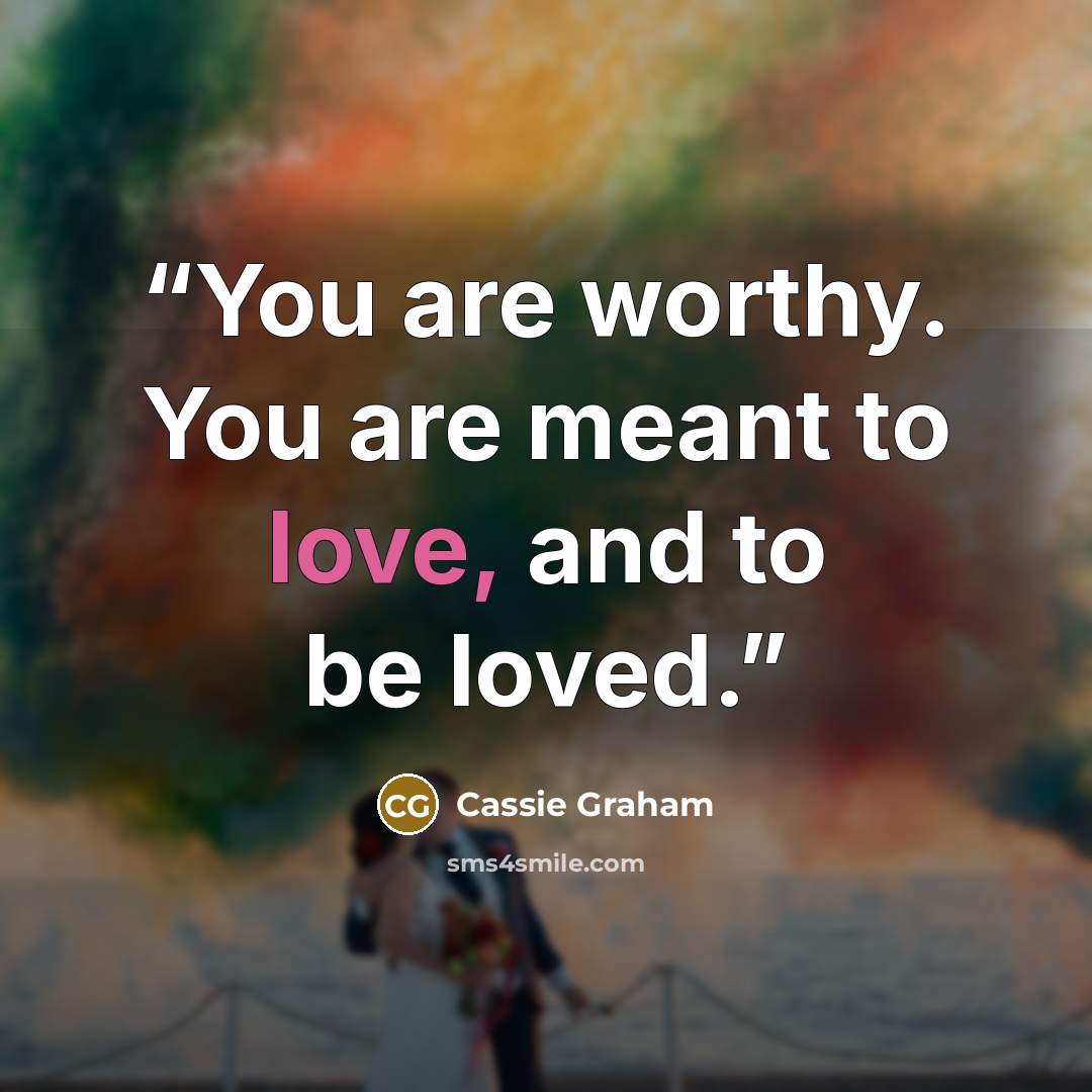 “You are worthy. You are meant to love, and to be loved.” quote by Cassie Graham