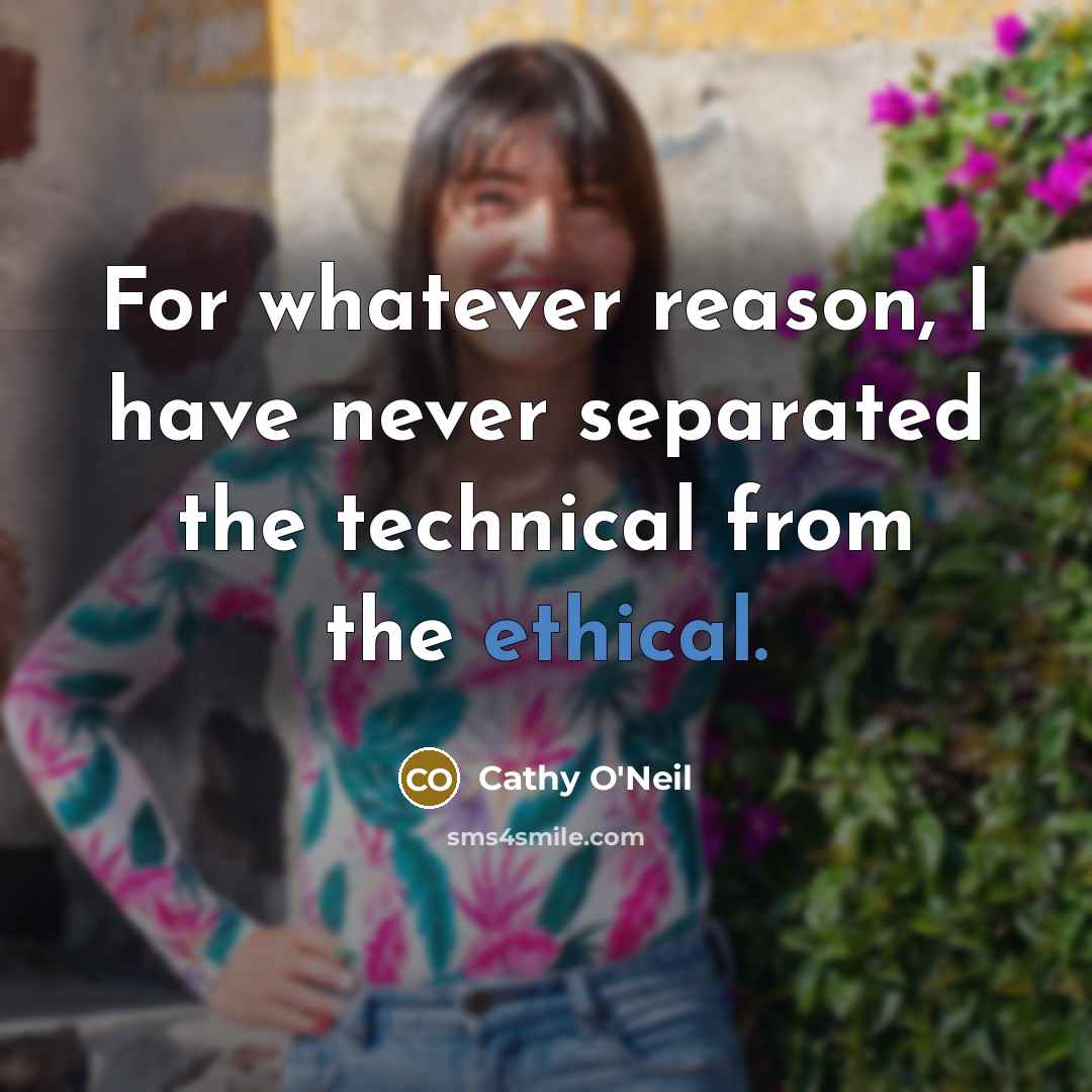 “For whatever reason, I have never separated the technical from the ethical.” quote by Cathy O'Neil