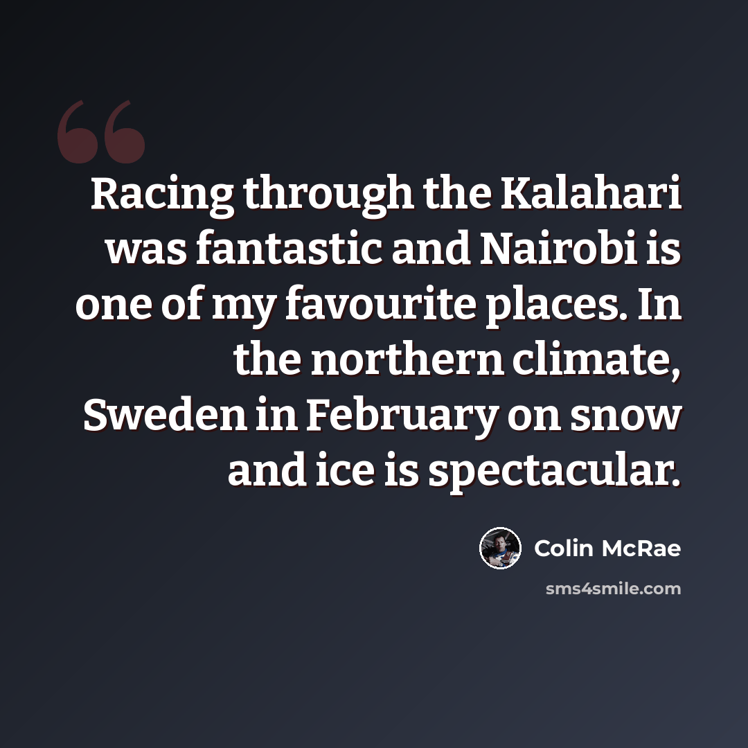 “Racing through the Kalahari was fantastic and Nairobi is one of my favourite places. In the northern climate, Sweden in February on snow and ice is spectacular.” quote by Colin McRae