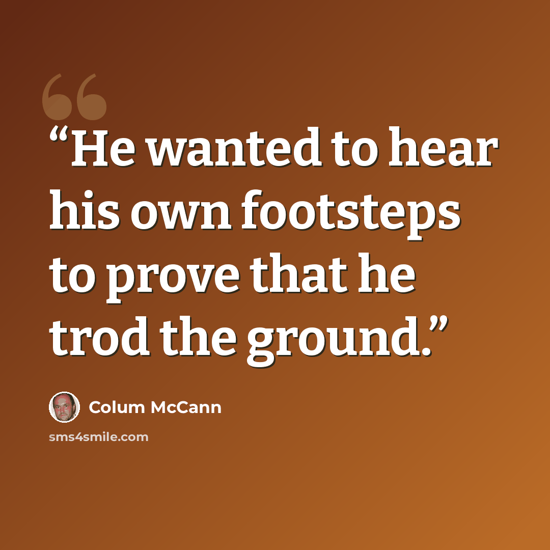 “He wanted to hear his own footsteps to prove that he trod the ground.” quote by Colum McCann