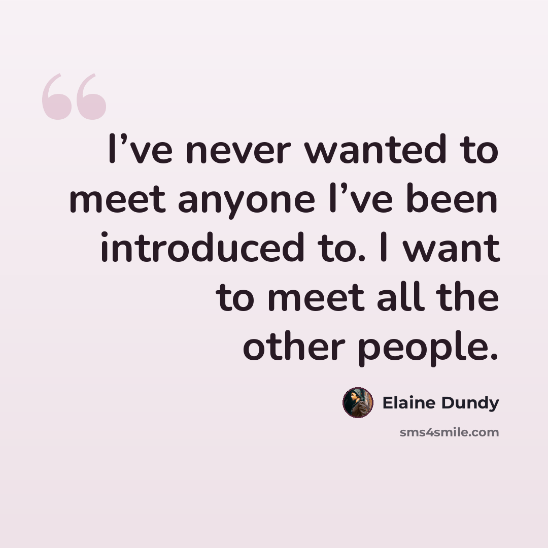 “I’ve never wanted to meet anyone I’ve been introduced to. I want to meet all the other people.” quote by Elaine Dundy