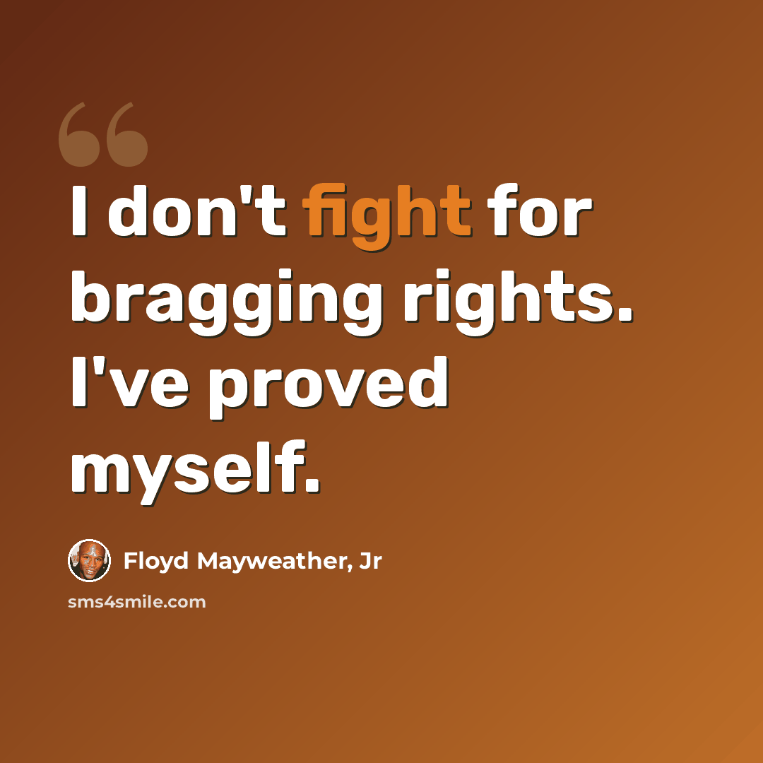 “I don't fight for bragging rights. I've proved myself.” quote by Floyd Mayweather, Jr