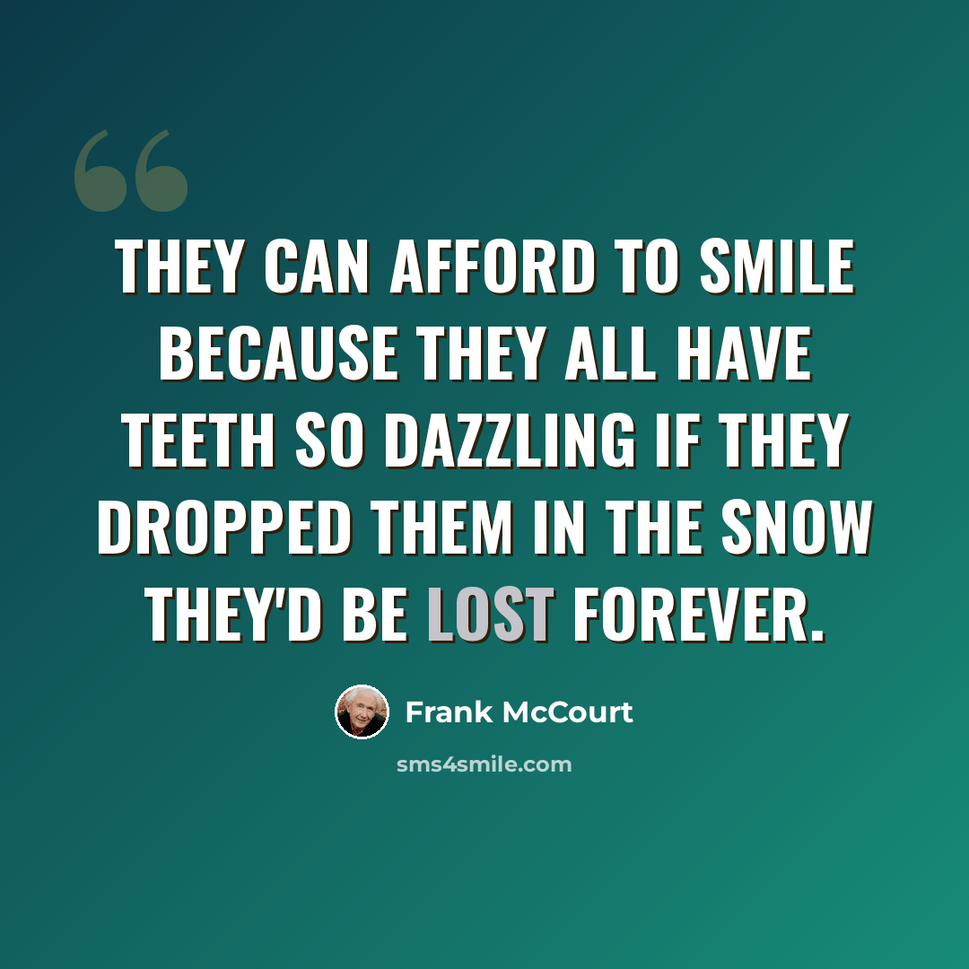 “They can afford to smile because they all have teeth so dazzling if they dropped them in the snow they'd be lost forever.” quote by Frank McCourt