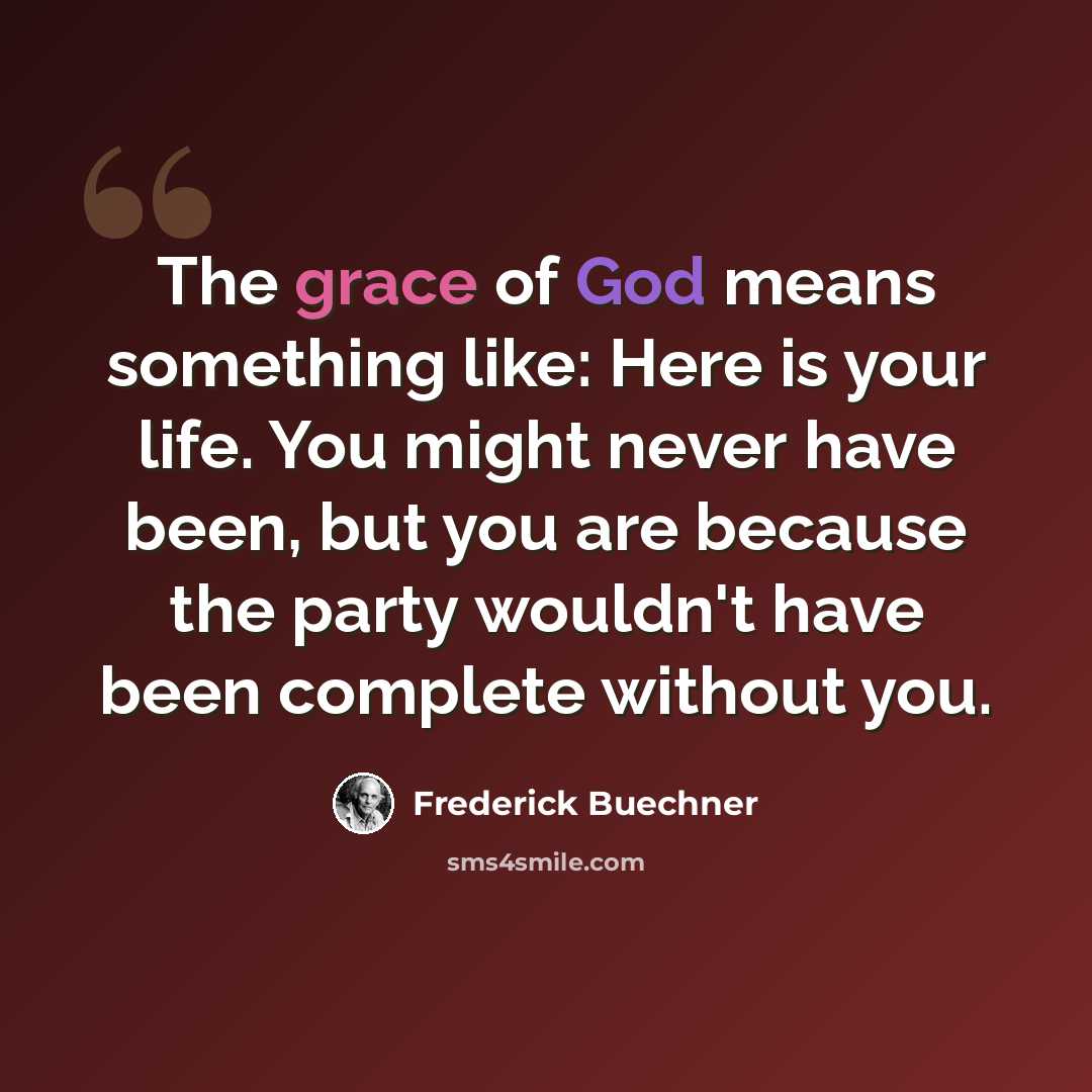 “The grace of God means something like: Here is your life. You might never have been, but you are because the party wouldn't have been complete without you.” quote by Frederick Buechner