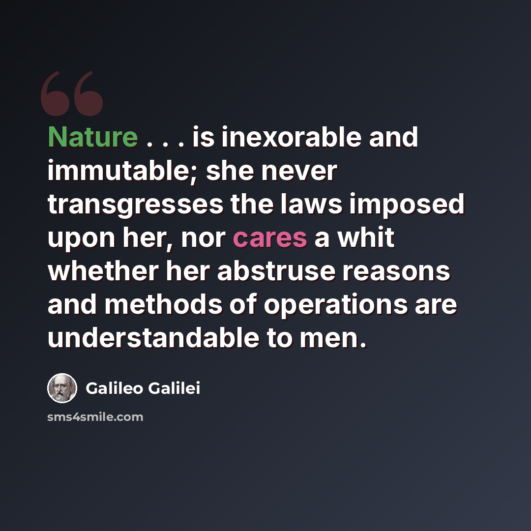“Nature . . . is inexorable and immutable; she never transgresses the laws imposed upon her, nor cares a whit whether her abstruse reasons and methods of operations are understandable to men.” quote by Galileo Galilei
