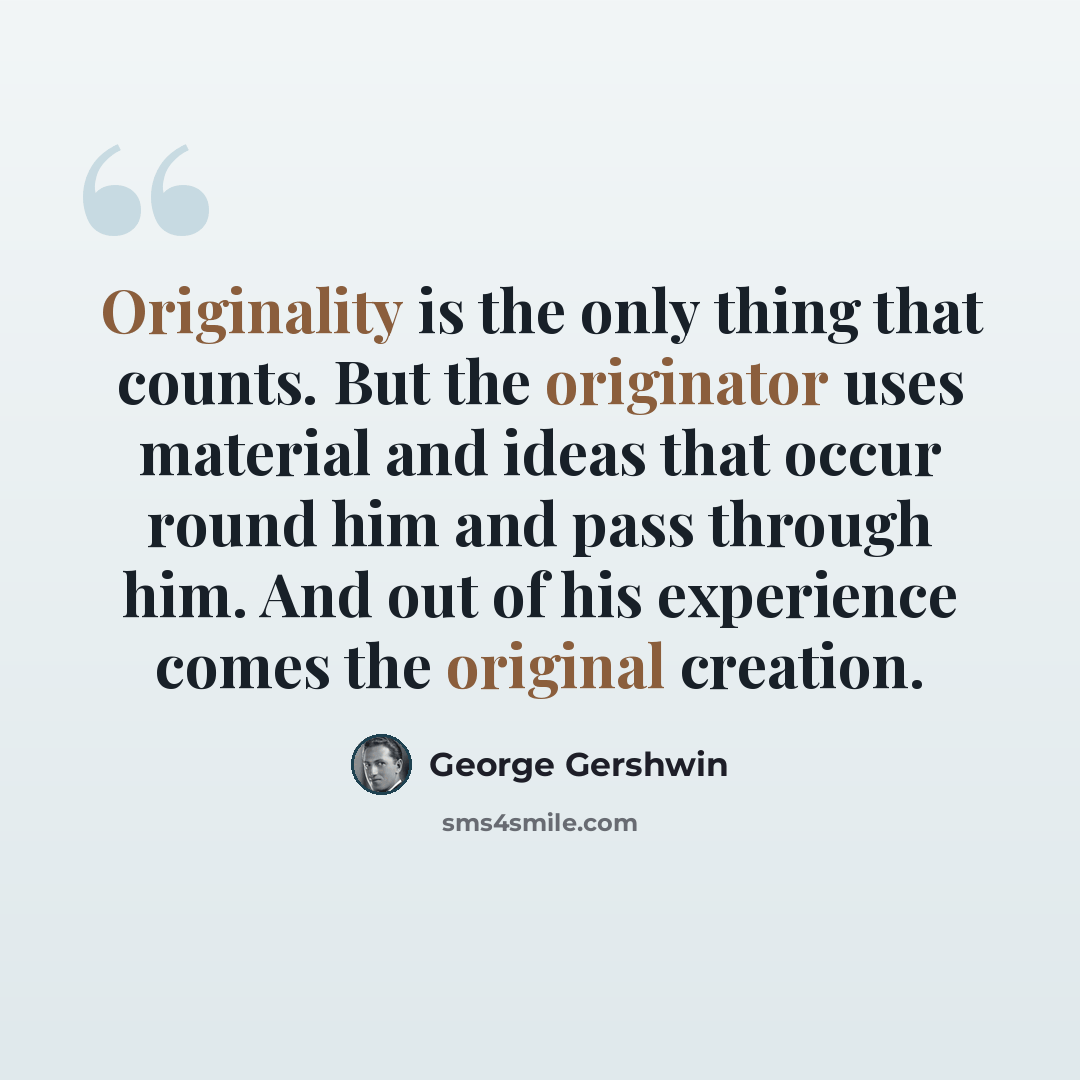 “Originality is the only thing that counts. But the originator uses material and ideas that occur round him and pass through him. And out of his experience comes the original creation.” quote by George Gershwin