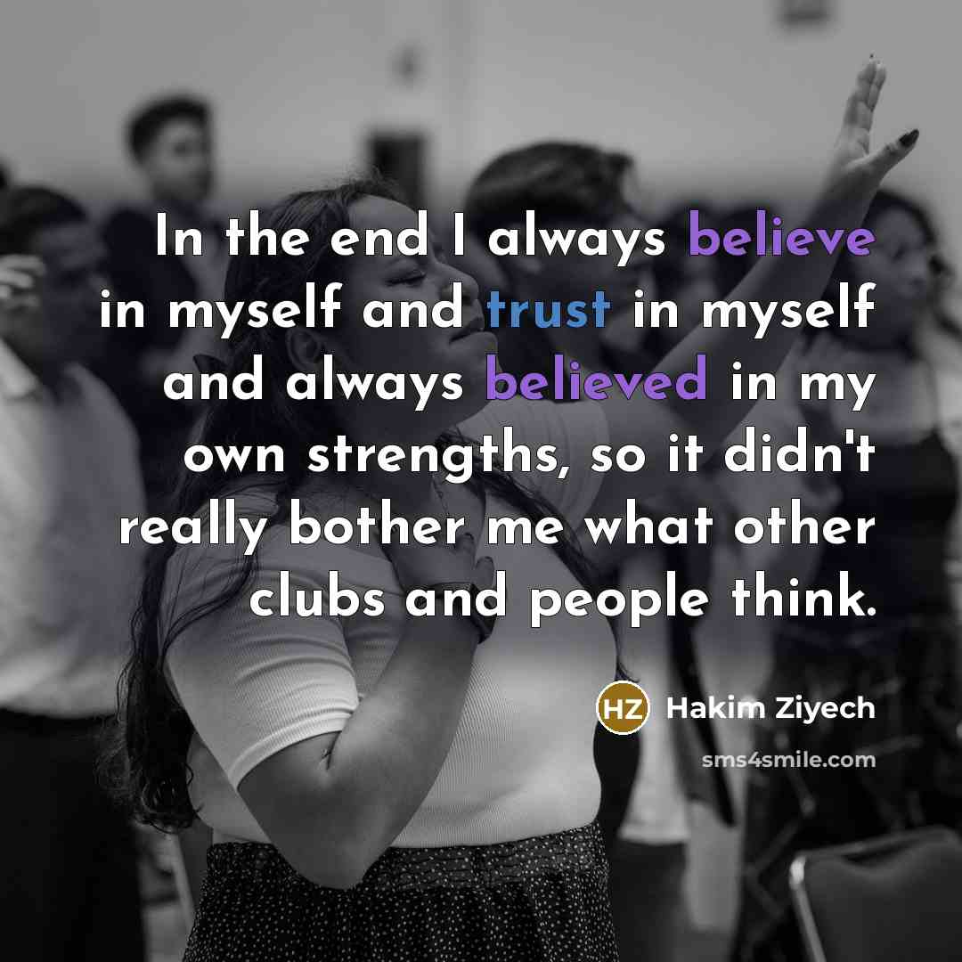“In the end I always believe in myself and trust in myself and always believed in my own strengths, so it didn't really bother me what other clubs and people think.” quote by Hakim Ziyech