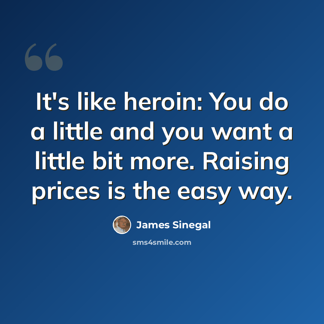 “It's like heroin: You do a little and you want a little bit more. Raising prices is the easy way.” quote by James Sinegal