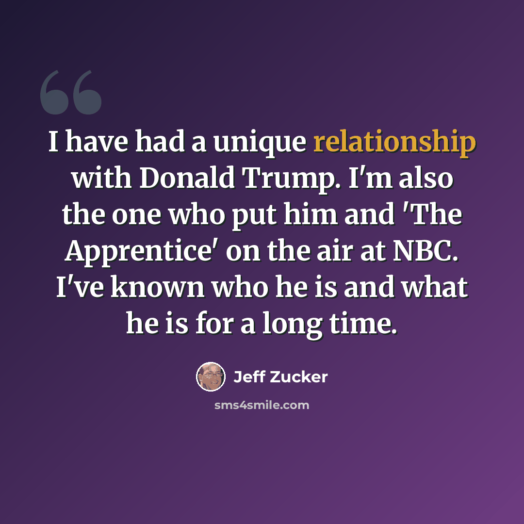 “I have had a unique relationship with Donald Trump. I'm also the one who put him and 'The Apprentice' on the air at NBC. I've known who he is and what he is for a long time.” quote by Jeff Zucker