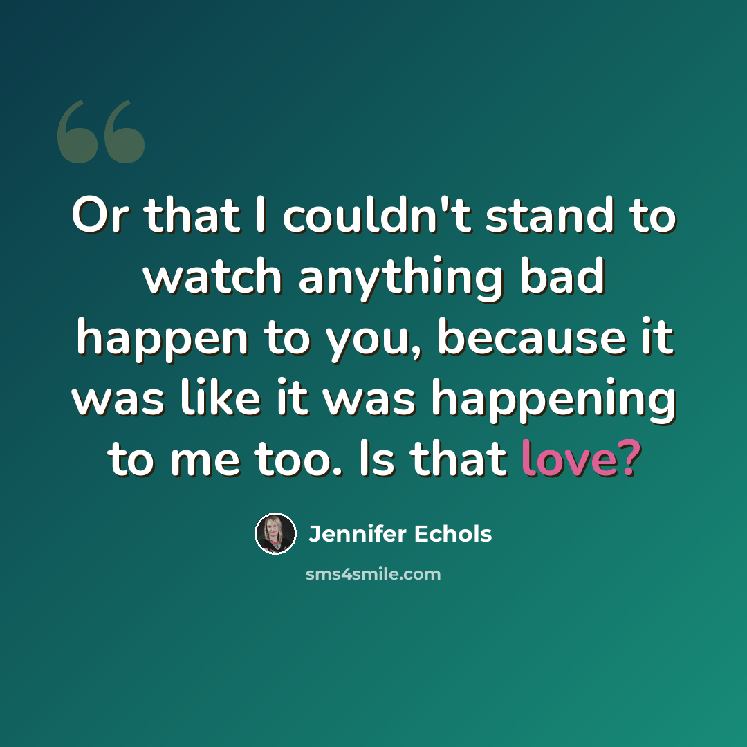 “Or that I couldn't stand to watch anything bad happen to you, because it was like it was happening to me too. Is that love?” quote by Jennifer Echols