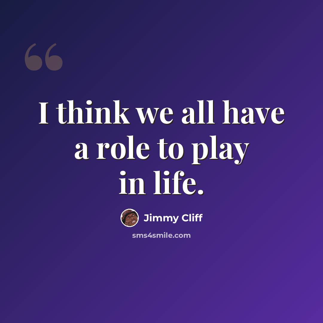 “I think we all have a role to play in life.” quote by Jimmy Cliff